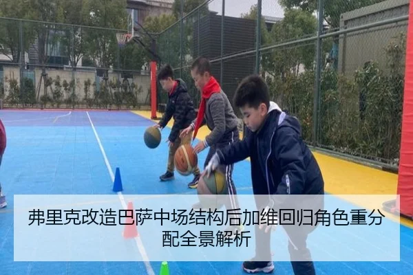 弗里克改造巴萨中场结构后加维回归角色重分配全景解析