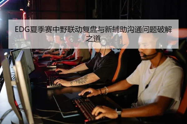 EDG夏季赛中野联动复盘与新辅助沟通问题破解之道